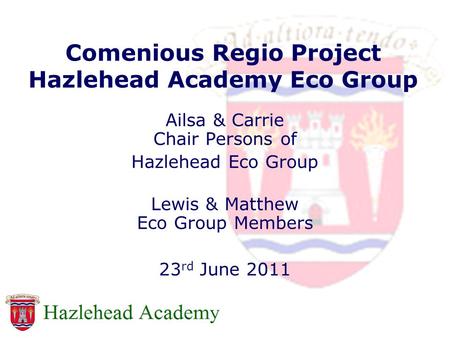 Comenious Regio Project Hazlehead Academy Eco Group Ailsa & Carrie Chair Persons of Hazlehead Eco Group Lewis & Matthew Eco Group Members 23 rd June 2011.