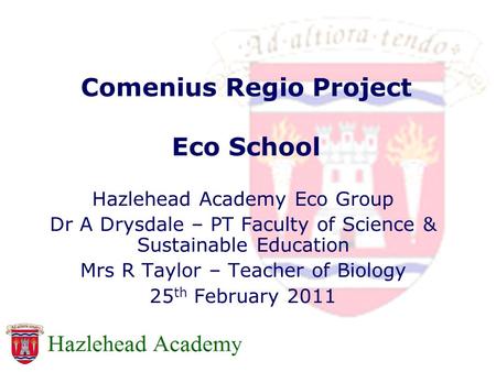Comenius Regio Project Eco School Hazlehead Academy Eco Group Dr A Drysdale – PT Faculty of Science & Sustainable Education Mrs R Taylor – Teacher of Biology.