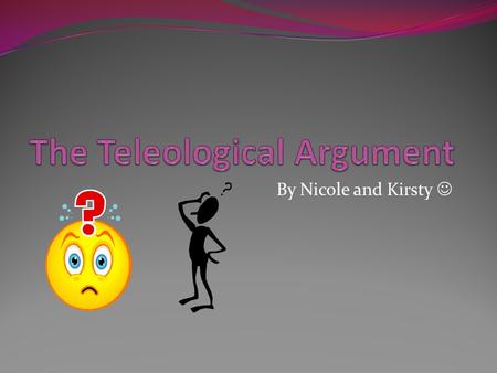 By Nicole and Kirsty. About; The Teleological Argument is also known as The Design Argument. It comes from the Greek telos which means “the study of final.