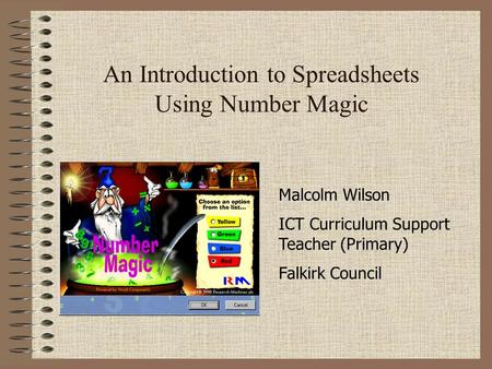 An Introduction to Spreadsheets Using Number Magic Malcolm Wilson ICT Curriculum Support Teacher (Primary) Falkirk Council.