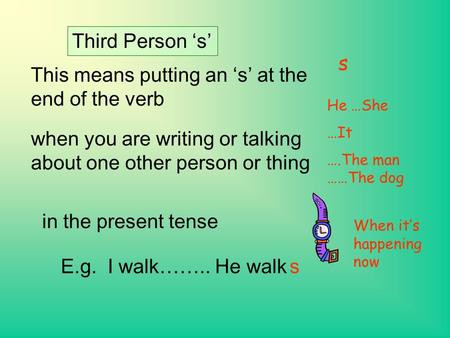 Third Person ‘s’ This means putting an ‘s’ at the end of the verb when you are writing or talking about one other person or thing E.g. I walk…….. He walks.