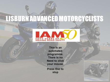 LISBURN ADVANCED MOTORCYCLISTS This is an automated programme. There is no Need to click your mouse. Press Esc to stop.