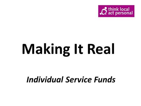 Making It Real Individual Service Funds. What is an Individual Service Fund o Allocation of funding (or Current Cost) is identified and ring fenced for.