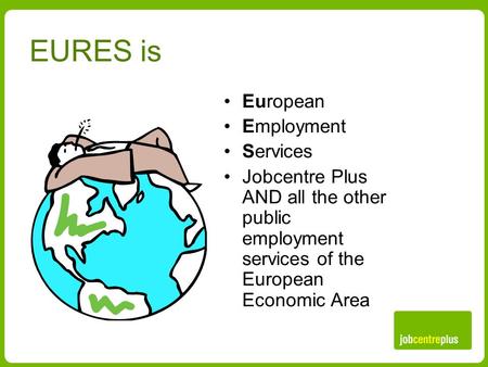 EURES is European Employment Services Jobcentre Plus AND all the other public employment services of the European Economic Area.