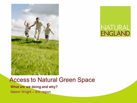 Access to Natural Green Space What are we doing and why? Naomi Wright – SW region.