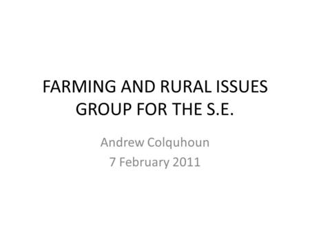 FARMING AND RURAL ISSUES GROUP FOR THE S.E. Andrew Colquhoun 7 February 2011.