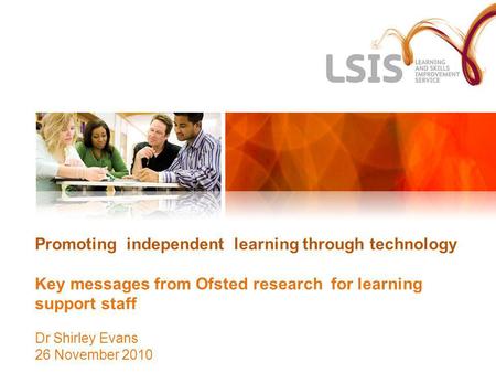 Promoting independent learning through technology Key messages from Ofsted research for learning support staff Dr Shirley Evans 26 November 2010.