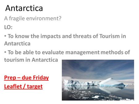 Antarctica A fragile environment? LO: To know the impacts and threats of Tourism in Antarctica To be able to evaluate management methods of tourism in.