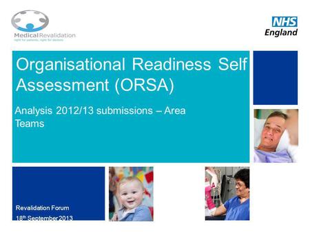 Organisational Readiness Self Assessment (ORSA) Analysis 2012/13 submissions – Area Teams Revalidation Forum 18 th September 2013 NHS | Presentation to.