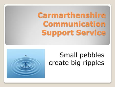 Carmarthenshire Communication Support Service Small pebbles create big ripples.