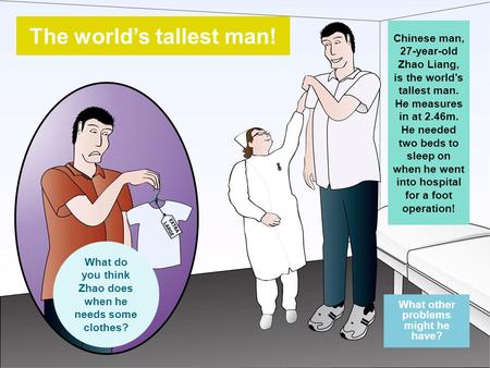What other problems might he have? The world’s tallest man! Chinese man, 27-year-old Zhao Liang, is the world’s tallest man. He measures in at 2.46m. He.