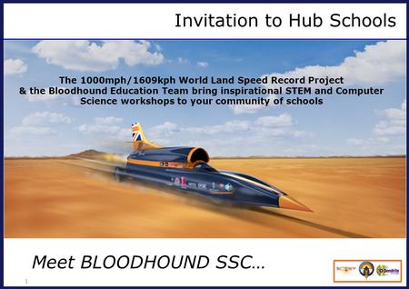 Invitation to Hub Schools 1 The 1000mph/1609kph World Land Speed Record Project & the Bloodhound Education Team bring inspirational STEM and Computer Science.