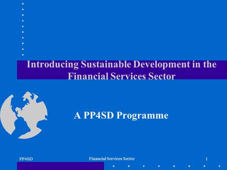 PP4SD Financial Services Sector 1 Introducing Sustainable Development in the Financial Services Sector A PP4SD Programme.