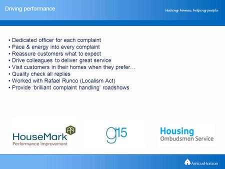 Making homes, helping people Driving performance Dedicated officer for each complaint Pace & energy into every complaint Reassure customers what to expect.