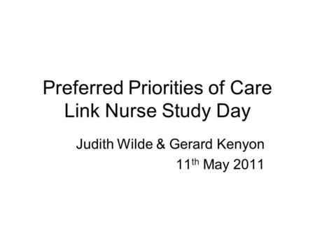 Preferred Priorities of Care Link Nurse Study Day Judith Wilde & Gerard Kenyon 11 th May 2011.