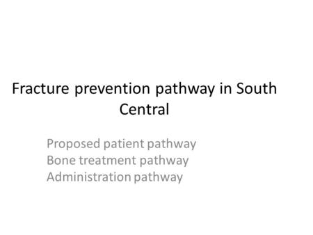 Fracture prevention pathway in South Central Proposed patient pathway Bone treatment pathway Administration pathway.