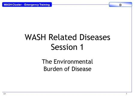 WASH Cluster – Emergency Training D D1 1 WASH Related Diseases Session 1 The Environmental Burden of Disease.