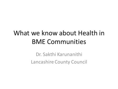 What we know about Health in BME Communities Dr. Sakthi Karunanithi Lancashire County Council.