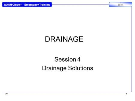 WASH Cluster – Emergency Training DR 1 DR4 1 DRAINAGE Session 4 Drainage Solutions.