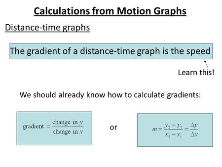 Calculations from Motion Graphs Distance-time graphs The gradient of a distance-time graph is the speed We should already know how to calculate gradients: