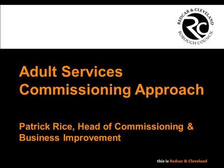 File classification: NOT PROTECTIVELY MARKED - IMPACT LEVEL 0 Adult Services Commissioning Approach Patrick Rice, Head of Commissioning & Business Improvement.