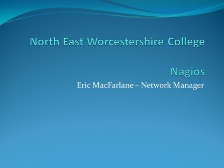 Eric MacFarlane – Network Manager. About N.E.W. College 600+ Active Staff Accounts 6,000+ Active Students Accounts 4 Campuses 2,000+ Workstations/Laptops.