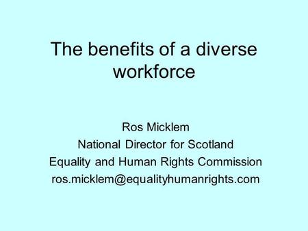 The benefits of a diverse workforce Ros Micklem National Director for Scotland Equality and Human Rights Commission