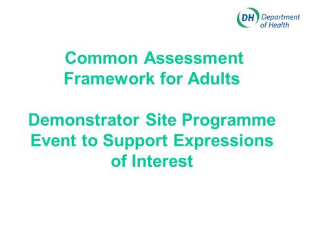 Common Assessment Framework for Adults Demonstrator Site Programme Event to Support Expressions of Interest.