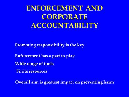 ENFORCEMENT AND CORPORATE ACCOUNTABILITY Promoting responsibility is the key Enforcement has a part to play Wide range of tools Finite resources Overall.