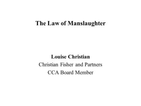 The Law of Manslaughter Louise Christian Christian Fisher and Partners CCA Board Member.