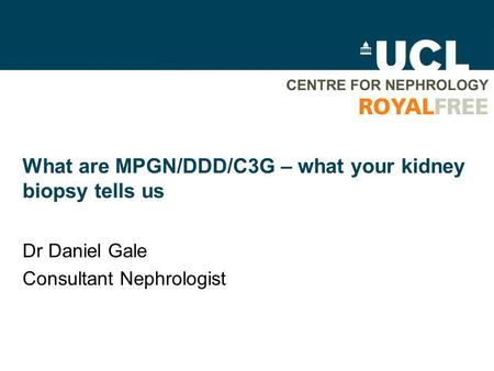 What are MPGN/DDD/C3G – what your kidney biopsy tells us Dr Daniel Gale Consultant Nephrologist.