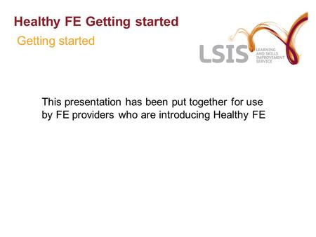 Healthy FE Getting started This presentation has been put together for use by FE providers who are introducing Healthy FE Getting started.