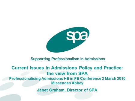 Current Issues in Admissions Policy and Practice: the view from SPA Professionalising Admissions HE in FE Conference 2 March 2010 Missenden Abbey Janet.
