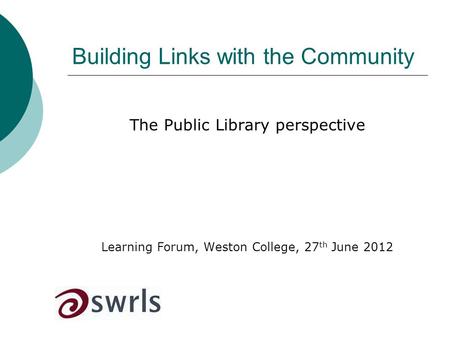 Building Links with the Community The Public Library perspective Learning Forum, Weston College, 27 th June 2012.