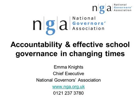 Accountability & effective school governance in changing times Emma Knights Chief Executive National Governors’ Association www.nga.org.uk 0121 237 3780.
