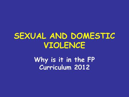 SEXUAL AND DOMESTIC VIOLENCE Why is it in the FP Curriculum 2012.