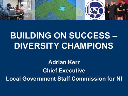 BUILDING ON SUCCESS – DIVERSITY CHAMPIONS Adrian Kerr Chief Executive Local Government Staff Commission for NI.
