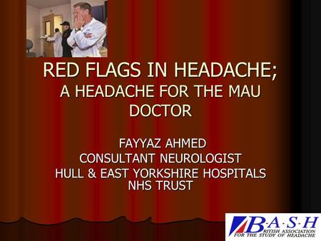 RED FLAGS IN HEADACHE; A HEADACHE FOR THE MAU DOCTOR FAYYAZ AHMED FAYYAZ AHMED CONSULTANT NEUROLOGIST HULL & EAST YORKSHIRE HOSPITALS NHS TRUST.
