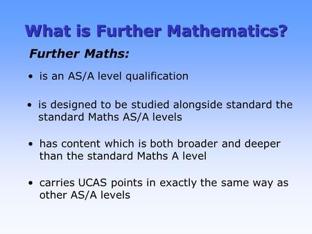 What is Further Mathematics? is an AS/A level qualification is designed to be studied alongside standard the standard Maths AS/A levels has content which.