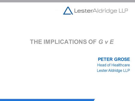 THE IMPLICATIONS OF G v E PETER GROSE Head of Healthcare Lester Aldridge LLP.