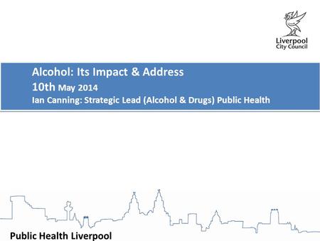 Public Health Liverpool Alcohol: Its Impact & Address 10th May 2014 Ian Canning: Strategic Lead (Alcohol & Drugs) Public Health Alcohol: Its Impact & Address.