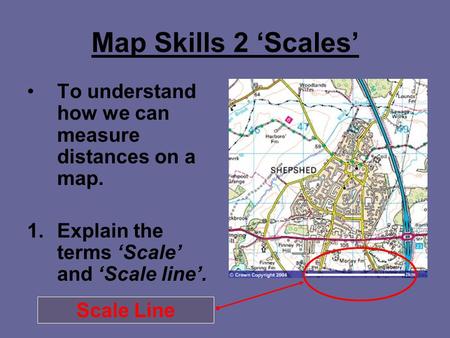 Map Skills 2 ‘Scales’ To understand how we can measure distances on a map. 1.Explain the terms ‘Scale’ and ‘Scale line’. Scale Line.