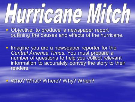  Objective: to produce a newspaper report outlining the causes and effects of the hurricane.  Imagine you are a newspaper reporter for the Central America.