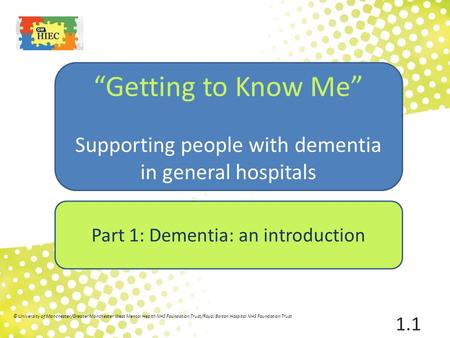 1 “Getting to Know Me” Supporting people with dementia in general hospitals Part 1: Dementia: an introduction © University of Manchester/Greater Manchester.