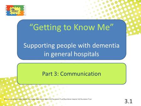 Part 3: Communication “Getting to Know Me” Supporting people with dementia in general hospitals 3.1 © University of Manchester/Greater Manchester West.