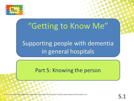 Part 5: Knowing the person “Getting to Know Me” Supporting people with dementia in general hospitals 5.1 © University of Manchester/Greater Manchester.