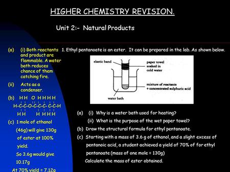 HIGHER CHEMISTRY REVISION. Unit 2:- Natural Products 1. Ethyl pentanoate is an ester. It can be prepared in the lab. As shown below. (a)(i) Why is a water.