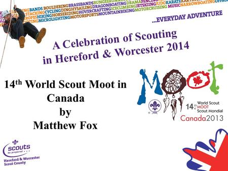 A Celebration of Scouting in Hereford & Worcester 2014 14 th World Scout Moot in Canada by Matthew Fox.