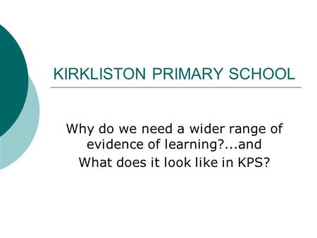KIRKLISTON PRIMARY SCHOOL Why do we need a wider range of evidence of learning?...and What does it look like in KPS?