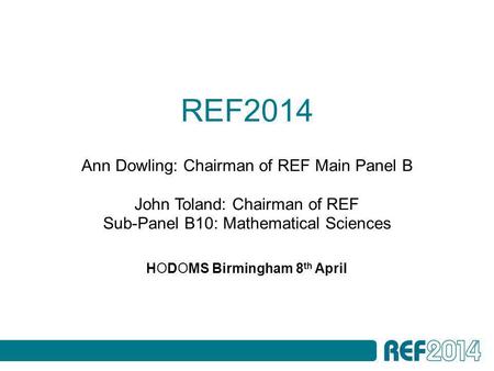 REF2014 HODOMS Birmingham 8 th April Ann Dowling: Chairman of REF Main Panel B John Toland: Chairman of REF Sub-Panel B10: Mathematical Sciences.